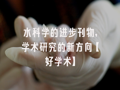 水科学的进步刊物，学术研究的新方向【好学术】