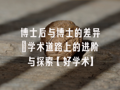 博士后与博士的差异：学术道路上的进阶与探索【好学术】