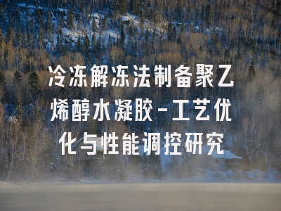 冷冻解冻法制备聚乙烯醇水凝胶-工艺优化与性能调控研究