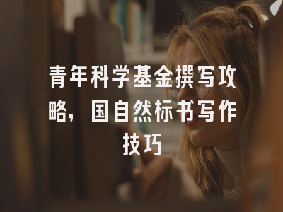 青年科学基金撰写攻略，国自然标书写作技巧