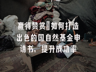 赢得赞赏：如何打造出色的国自然基金申请书，提升成功率