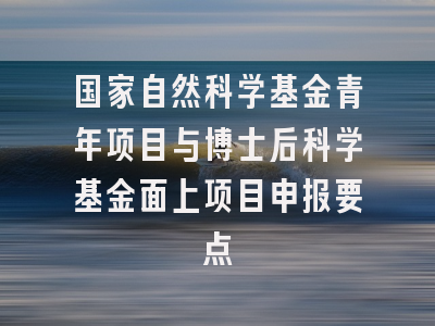 国家自然科学基金青年项目与博士后科学基金面上项目申报要点