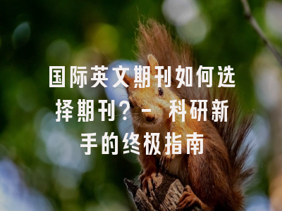国际英文期刊如何选择期刊？- 科研新手的终极指南