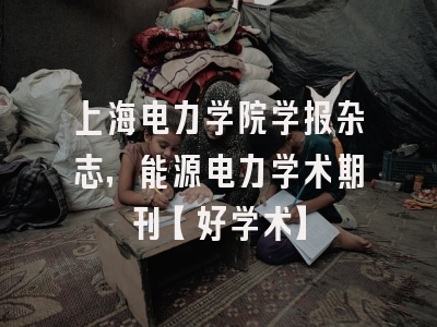 上海电力学院学报杂志，能源电力学术期刊【好学术】