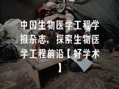 中国生物医学工程学报杂志，探索生物医学工程前沿【好学术】