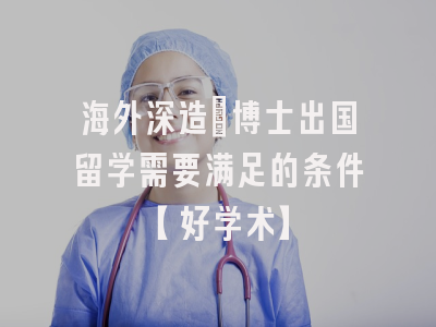 海外深造：博士出国留学需要满足的条件【好学术】