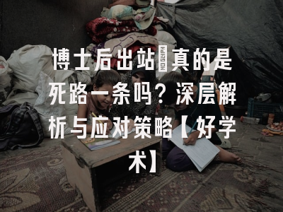 博士后出站：真的是死路一条吗？深层解析与应对策略【好学术】