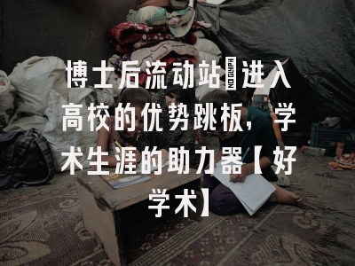 博士后流动站：进入高校的优势跳板，学术生涯的助力器【好学术】