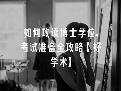 如何攻读博士学位，考试准备全攻略【好学术】