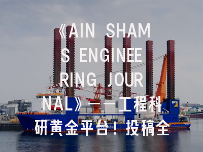 《AIN SHAMS ENGINEERING JOURNAL》——工程科研黄金平台！投稿全攻略速收藏