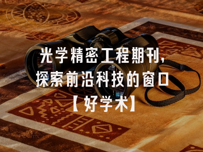 光学精密工程期刊，探索前沿科技的窗口【好学术】