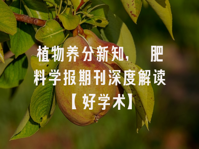 植物养分新知, 肥料学报期刊深度解读【好学术】