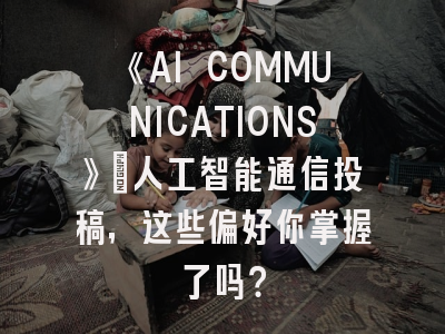 《AI COMMUNICATIONS》：人工智能通信投稿，这些偏好你掌握了吗？