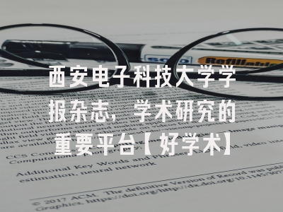 西安电子科技大学学报杂志，学术研究的重要平台【好学术】