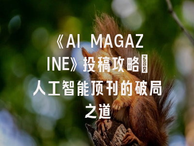 《AI MAGAZINE》投稿攻略：人工智能顶刊的破局之道