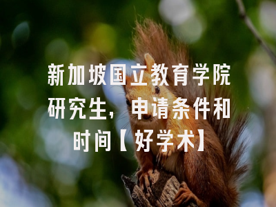 新加坡国立教育学院研究生，申请条件和时间【好学术】