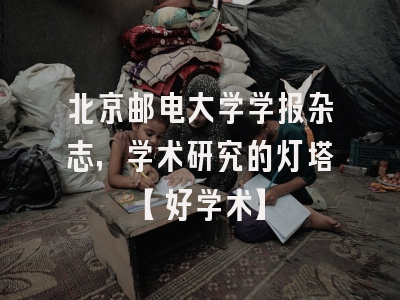 北京邮电大学学报杂志，学术研究的灯塔【好学术】
