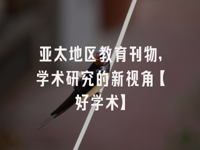 亚太地区教育刊物,学术研究的新视角【好学术】