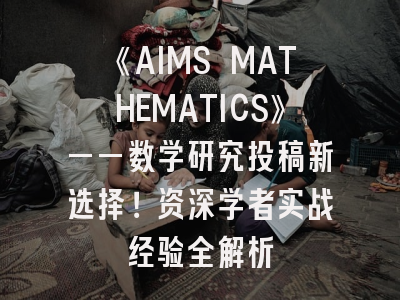 《AIMS MATHEMATICS》——数学研究投稿新选择！资深学者实战经验全解析