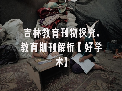 吉林教育刊物探究，教育期刊解析【好学术】