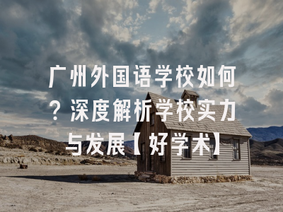 广州外国语学校如何？深度解析学校实力与发展【好学术】