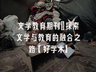 文学教育期刊：探索文学与教育的融合之路【好学术】
