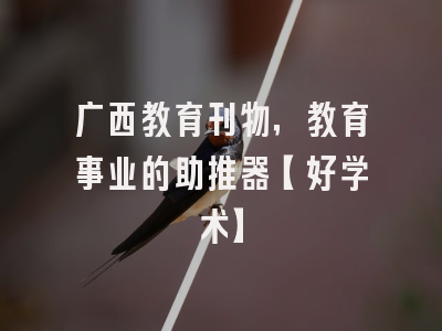 广西教育刊物，教育事业的助推器【好学术】