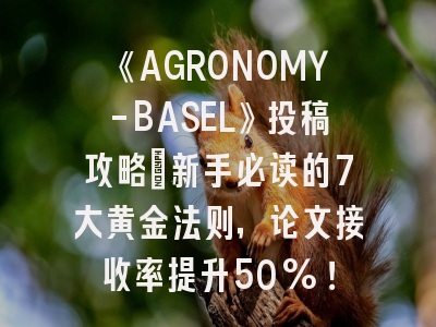 《AGRONOMY-BASEL》投稿攻略_新手必读的7大黄金法则，论文接收率提升50%！