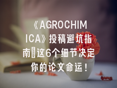 《AGROCHIMICA》投稿避坑指南：这6个细节决定你的论文命运！