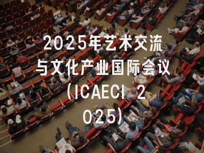 2025年艺术交流与文化产业国际会议（ICAECI 2025）