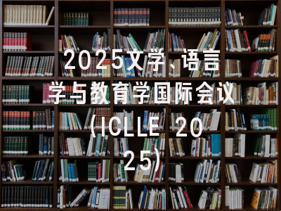 2025文学、语言学与教育学国际会议（ICLLE 2025）