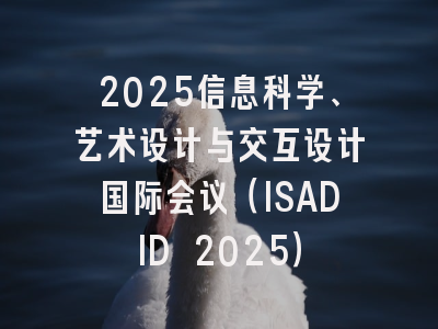2025信息科学、艺术设计与交互设计国际会议（ISADID 2025）