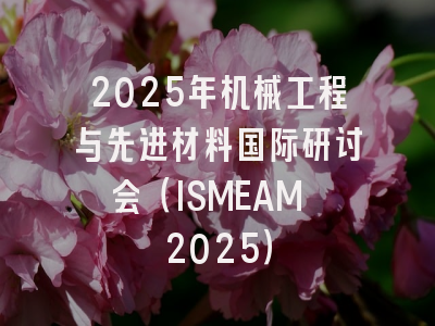 2025年机械工程与先进材料国际研讨会（ISMEAM 2025）