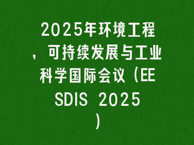 2025年环境工程，可持续发展与工业科学国际会议（EESDIS 2025）