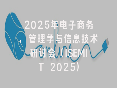 2025年电子商务，管理学与信息技术研讨会（ISEMIT 2025）