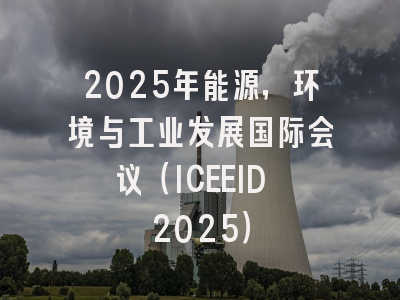 2025年能源，环境与工业发展国际会议（ICEEID 2025）