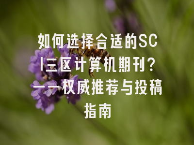 如何选择合适的SCI三区计算机期刊？——权威推荐与投稿指南