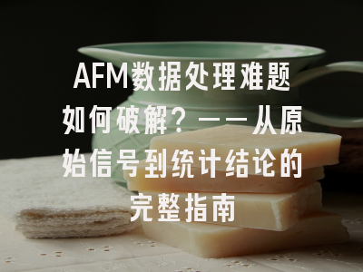 AFM数据处理难题如何破解？——从原始信号到统计结论的完整指南