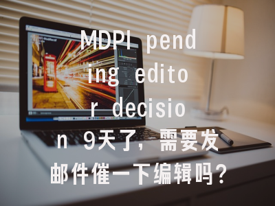 MDPI pending editor decision 9天了，需要发邮件催一下编辑吗？编辑沟通策略全解析