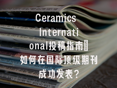 Ceramics International投稿指南：如何在国际顶级期刊成功发表？