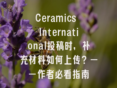 Ceramics International投稿时，补充材料如何上传？——作者必看指南