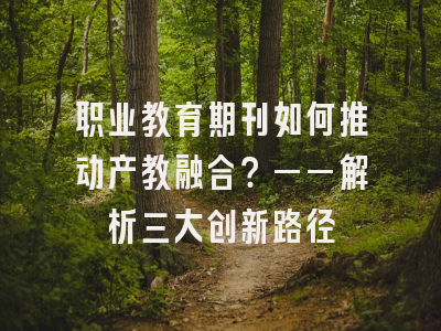 职业教育期刊如何推动产教融合？——解析三大创新路径