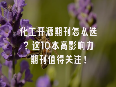 化工开源期刊怎么选？这10本高影响力期刊值得关注！