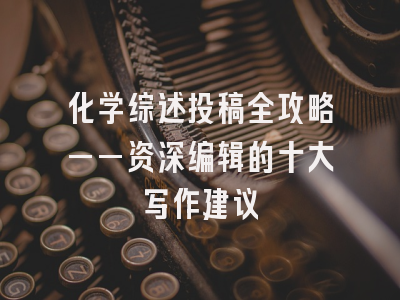 化学综述投稿全攻略——资深编辑的十大写作建议