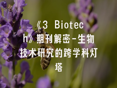 《3 Biotech》期刊解密-生物技术研究的跨学科灯塔