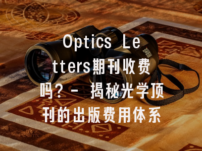 Optics Letters期刊收费吗？- 揭秘光学顶刊的出版费用体系