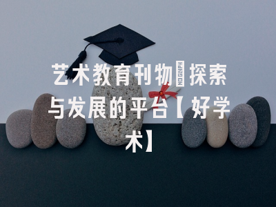 艺术教育刊物：探索与发展的平台【好学术】
