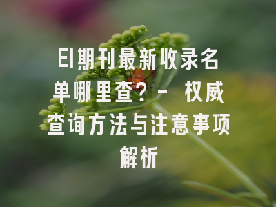 EI期刊最新收录名单哪里查？- 权威查询方法与注意事项解析