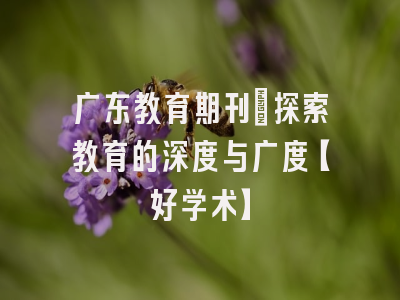 广东教育期刊：探索教育的深度与广度【好学术】