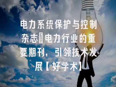 电力系统保护与控制杂志：电力行业的重要期刊，引领技术发展【好学术】